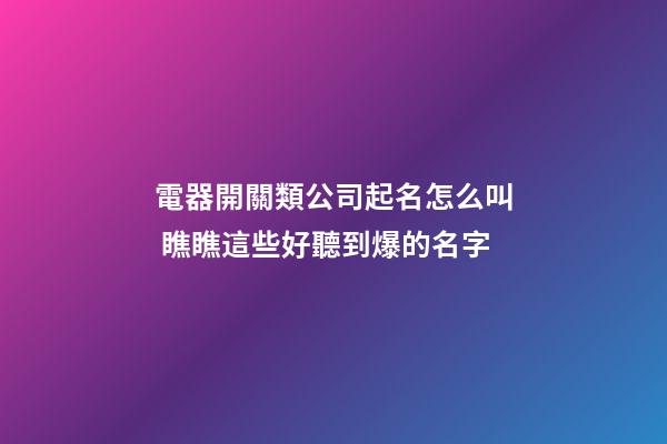 電器開關類公司起名怎么叫 瞧瞧這些好聽到爆的名字-第1張-公司起名-玄機派